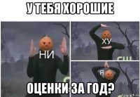 у тебя хорошие оценки за год?