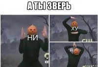 а ты зверь 