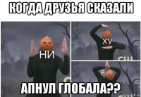 когда друзья сказали апнул глобала??