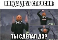 когда друг спросил: ты сделал дз?