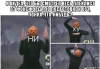 я видел, что бы смотрел весь плейлист от фоксфорда по подготовке к огэ, понял что-нибудь? 