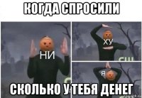 когда спросили сколько у тебя денег