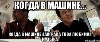 когда в машине... когда в машине заиграла твоя любимая музыка