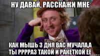 ну давай, расскажи мне как мышь 3 дня вас мучала,а ты рррраз такой и ракеткой ее