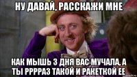 ну давай, расскажи мне как мышь 3 дня вас мучала, а ты рррраз такой и ракеткой ее