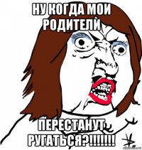 ну когда мои родители перестанут ругаться?!!!!!!!