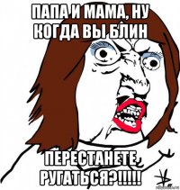 папа и мама, ну когда вы блин перестанете ругаться?!!!!!