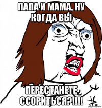 папа и мама, ну когда вы перестанете ссориться?!!!!