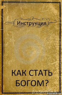 Инструкция КАК СТАТЬ БОГОМ?