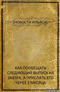 НОВОСТИ ИЛЬЯСА КАК ПООБЕЩАТЬ СЛЕДУЮЩИЙ ВЫПУСК НА ЗАВТРА, А ПРИСЛАТЬ ЕГО ЧЕРЕЗ 3 МЕСЯЦА