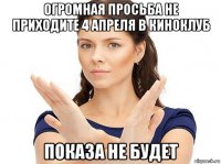 огромная просьба не приходите 4 апреля в киноклуб показа не будет