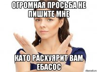 огромная просьба не пишите мне като расхуярит вам ебасос