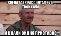 когда гавр рассчитал 920, твоих 850 и вдали видно приставов