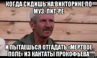 когда сидишь на викторине по муз. лит-ре и пытаешься отгадать «мертвое поле» из кантаты прокофьева