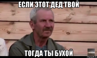 если этот дед твой тогда ты бухой