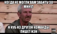 когда не могли вам забить 30 минут и нуб из другой команды пишет изи