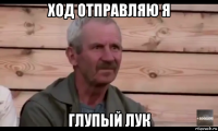 ход отправляю я глупый лук