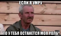 если я умру то у тебя останется моя роль