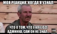 моя реакция, когда я узнал, что о том, что у krilidze админка, сам он не знал...