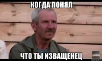 когда понял что ты изващенец