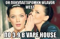 он покупаетаромки wlavor west по 3.9 в vape house