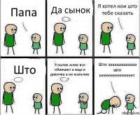 Папа Да сынок Я хотел кои што тебе сказать Што Я нытик меня все обижают а ищо я девочка а не мальчик Што заааааааааааа што неееееееееееееет