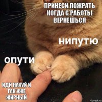 Принеси пожрать когда с работы вернешься Иди нахуй И так уже жирный