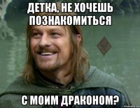 детка, не хочешь познакомиться с моим драконом?