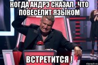 когда андрэ сказал , что повеселит языком встретится !