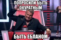 попросили быть окуратным быть ебланом