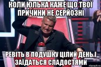 коли юлька каже що твої причини не серйозні ревіть в подушку цілий день і заїдаться сладостями