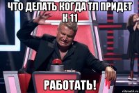 что делать когда тл придет к 11 работать!