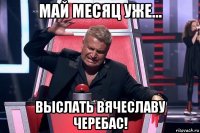 май месяц уже... выслать вячеславу черебас!