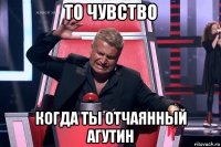 то чувство когда ты отчаянный агутин