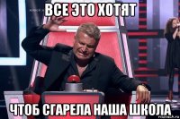 все это хотят чтоб сгарела наша школа