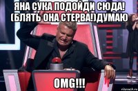 яна сука подойди сюда! (блять она стерва!)думаю omg!!!