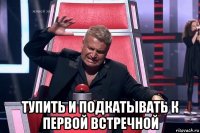  тупить и подкатывать к первой встречной