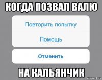 когда позвал валю на кальянчик