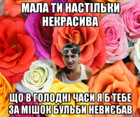 мала ти настільки некрасива що в голодні часи я б тебе за мішок бульби невиєбав