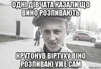 одні дівчата казали що вино розпивають крутонув віртуху віно розпиваю уже сам