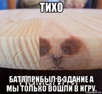 тихо батя прибыл в здание а мы только вошли в игру.