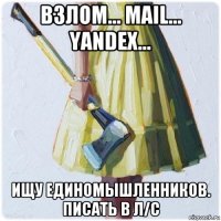 взлом... mail... yandex... ищу единомышленников. писать в л/с