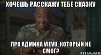 хочешь расскажу тебе сказку про админа vievu, который не смог?