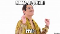 мама, я дебил! ppap