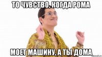 то чувство, когда рома моет машину, а ты дома