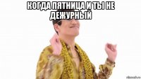 когда пятница и ты не дежурный 