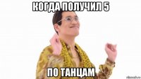 когда получил 5 по танцам