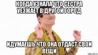 когда узнала что сестра уезжает в другой город идумаешь что она отдаст свои вещи