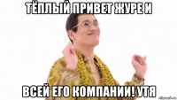 тёплый привет журе и всей его компании! утя