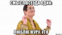 смысл всегда один: люблю журу. утя